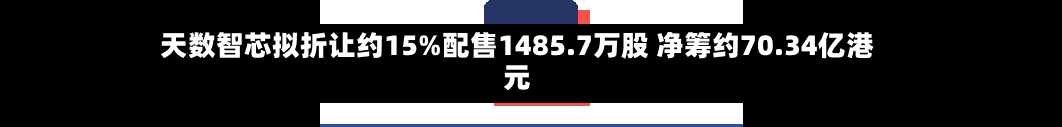 天数智芯拟折让约15%配售1485.7万股 净筹约70.34亿港元