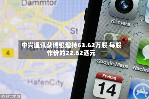 中兴通讯获瑞银增持63.62万股 每股作价约22.62港元