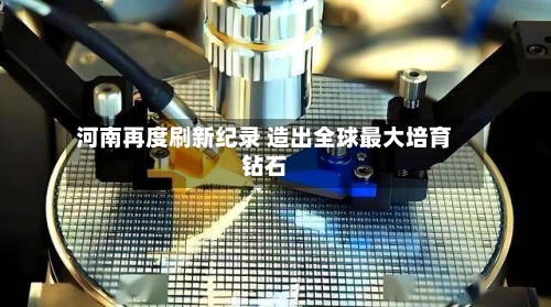 河南再度刷新纪录 造出全球最大培育钻石
