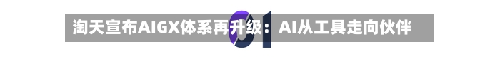 淘天宣布AIGX体系再升级：AI从工具走向伙伴