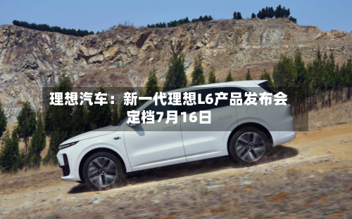 理想汽车：新一代理想L6产品发布会定档7月16日-第2张图片