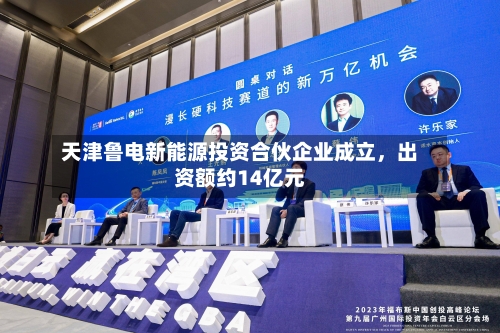 天津鲁电新能源投资合伙企业成立，出资额约14亿元