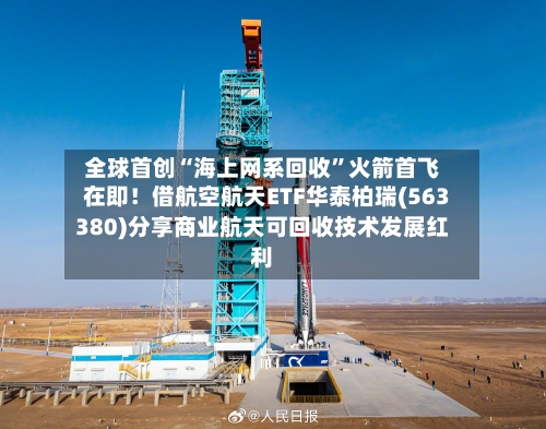 全球首创“海上网系回收”火箭首飞在即！借航空航天ETF华泰柏瑞(563380)分享商业航天可回收技术发展红利