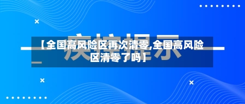 【全国高风险区再次清零,全国高风险区清零了吗】