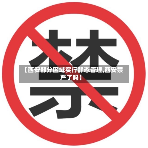 【西安部分区域实行静态管理,西安禁严了吗】