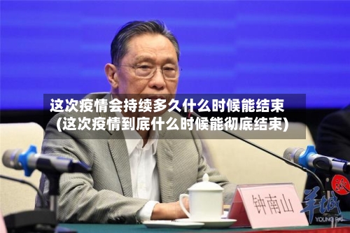 这次疫情会持续多久什么时候能结束(这次疫情到底什么时候能彻底结束)