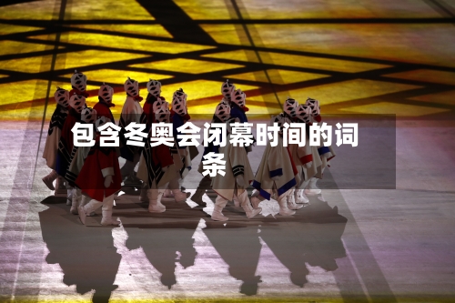 包含冬奥会闭幕时间的词条