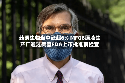 药明生物盘中涨超6% MFG8原液生产厂通过美国FDA上市批准前检查