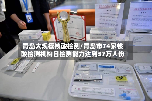 青岛大规模核酸检测/青岛市74家核酸检测机构日检测能力达到37万人份