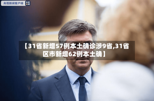 【31省新增57例本土确诊涉9省,31省区市新增62例本土确】
