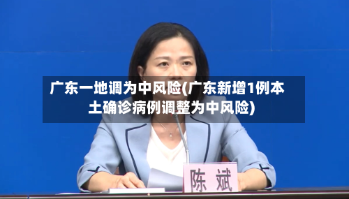 广东一地调为中风险(广东新增1例本土确诊病例调整为中风险)-第3张图片