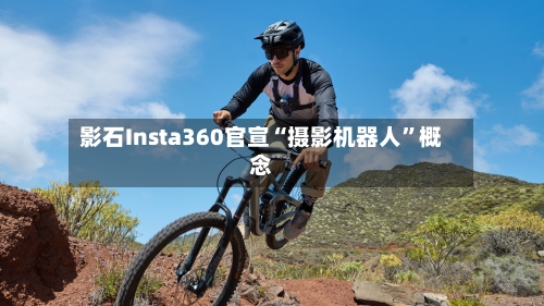 影石Insta360官宣“摄影机器人”概念