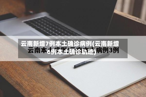 云南新增7例本土确诊病例(云南新增6例本土确诊轨迹)-第2张图片