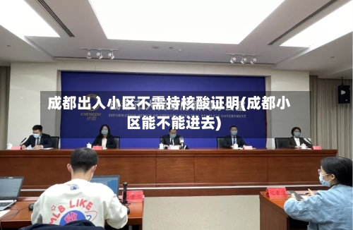 成都出入小区不需持核酸证明(成都小区能不能进去)-第2张图片