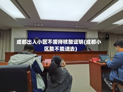 成都出入小区不需持核酸证明(成都小区能不能进去)