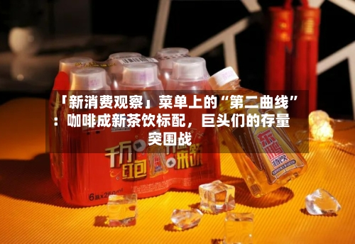 「新消费观察」菜单上的“第二曲线”：咖啡成新茶饮标配，巨头们的存量突围战