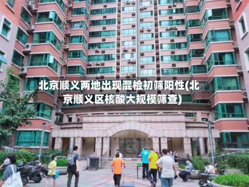 北京顺义两地出现混检初筛阳性(北京顺义区核酸大规模筛查)