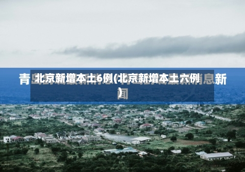 北京新增本土6例(北京新增本土六例)-第3张图片
