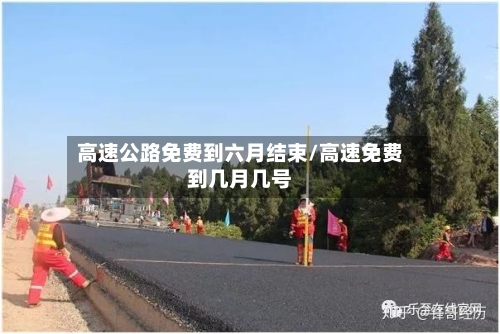 高速公路免费到六月结束/高速免费到几月几号-第2张图片