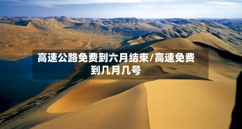 高速公路免费到六月结束/高速免费到几月几号-第3张图片