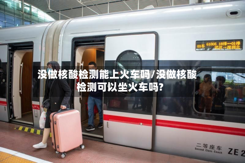 没做核酸检测能上火车吗/没做核酸检测可以坐火车吗?-第2张图片