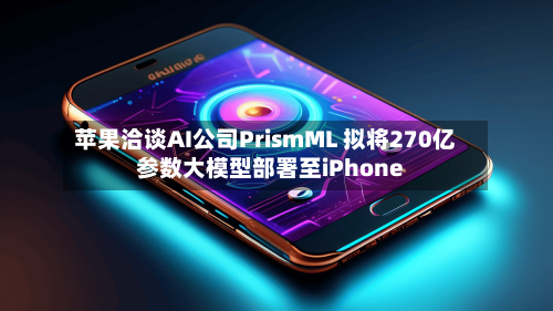 苹果洽谈AI公司PrismML 拟将270亿参数大模型部署至iPhone