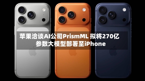 苹果洽谈AI公司PrismML 拟将270亿参数大模型部署至iPhone-第2张图片