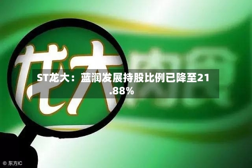 ST龙大：蓝润发展持股比例已降至21.88%