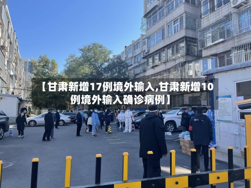 【甘肃新增17例境外输入,甘肃新增10例境外输入确诊病例】