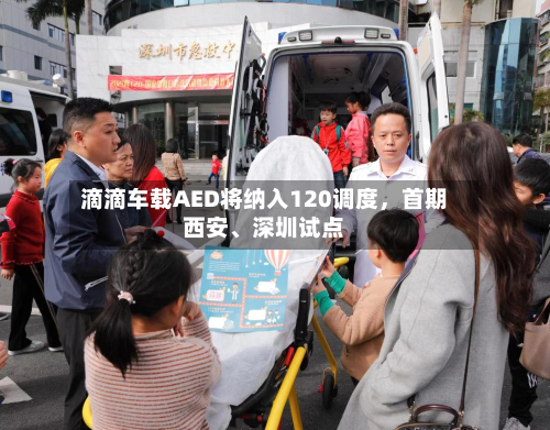 滴滴车载AED将纳入120调度	，首期西安、深圳试点-第2张图片