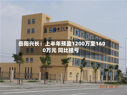 岳阳兴长：上半年预盈1200万至1600万元 同比扭亏-第3张图片