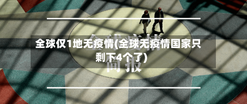 全球仅1地无疫情(全球无疫情国家只剩下4个了)-第2张图片