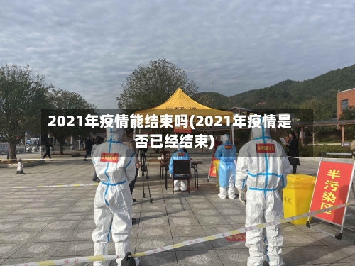 2021年疫情能结束吗(2021年疫情是否已经结束)-第2张图片
