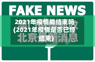 2021年疫情能结束吗(2021年疫情是否已经结束)
