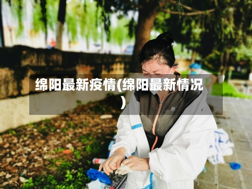 绵阳最新疫情(绵阳最新情况)-第2张图片