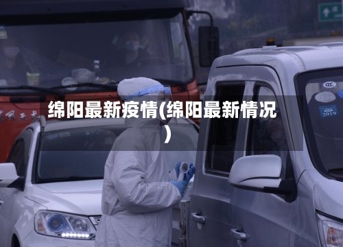绵阳最新疫情(绵阳最新情况)-第3张图片