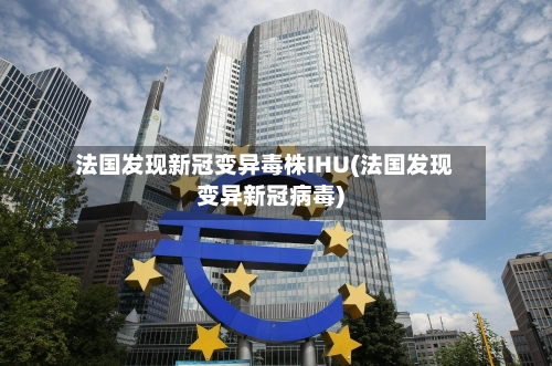 法国发现新冠变异毒株IHU(法国发现变异新冠病毒)