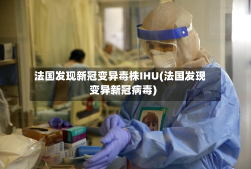 法国发现新冠变异毒株IHU(法国发现变异新冠病毒)-第2张图片