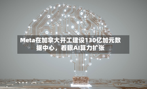 Meta在加拿大开工建设130亿加元数据中心	，着眼AI算力扩张-第2张图片