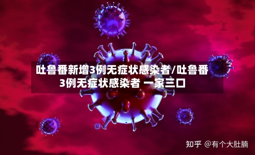 吐鲁番新增3例无症状感染者/吐鲁番3例无症状感染者 一家三口