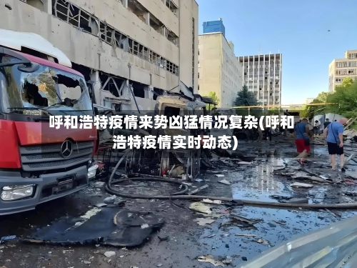 呼和浩特疫情来势凶猛情况复杂(呼和浩特疫情实时动态)