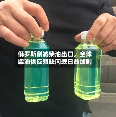 俄罗斯削减柴油出口，全球柴油供应短缺问题日益加剧