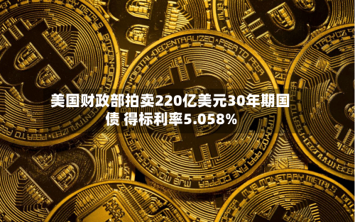 美国财政部拍卖220亿美元30年期国债 得标利率5.058%-第2张图片