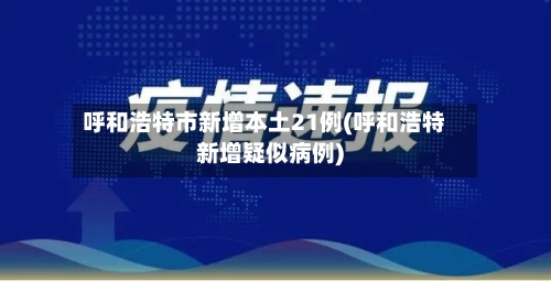 呼和浩特市新增本土21例(呼和浩特新增疑似病例)-第3张图片