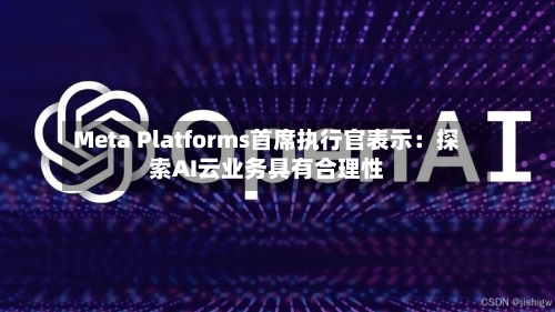 Meta Platforms首席执行官表示：探索AI云业务具有合理性-第2张图片