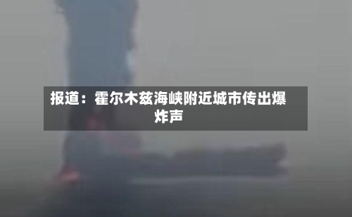 报道：霍尔木兹海峡附近城市传出爆炸声