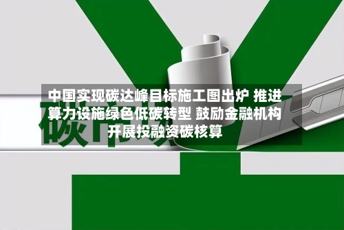 中国实现碳达峰目标施工图出炉 推进算力设施绿色低碳转型 鼓励金融机构开展投融资碳核算-第2张图片