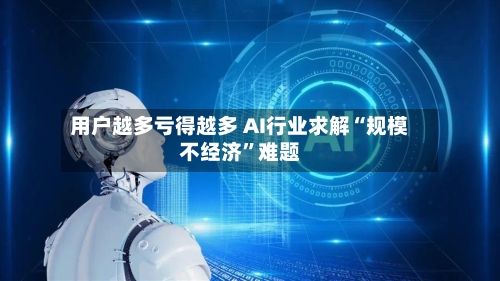 用户越多亏得越多 AI行业求解“规模不经济”难题