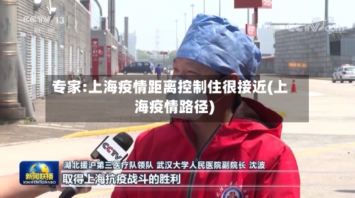 专家:上海疫情距离控制住很接近(上海疫情路径)-第2张图片