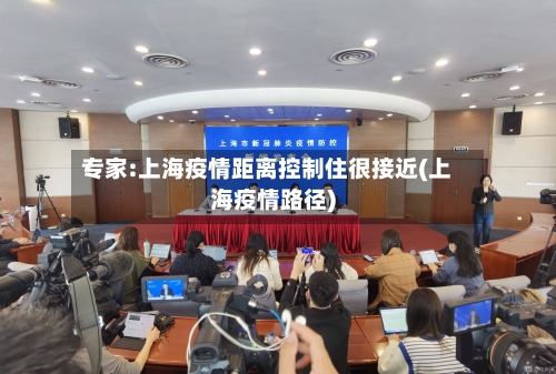 专家:上海疫情距离控制住很接近(上海疫情路径)